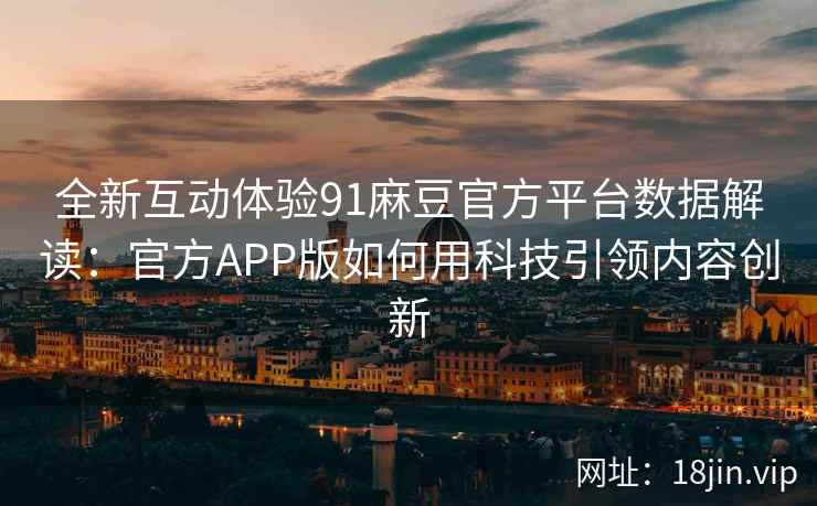 全新互动体验91麻豆官方平台数据解读：官方APP版如何用科技引领内容创新