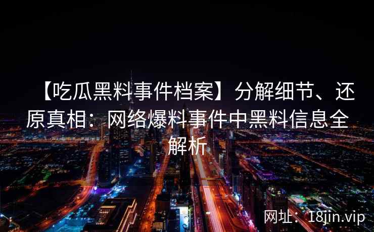 【吃瓜黑料事件档案】分解细节、还原真相：网络爆料事件中黑料信息全解析