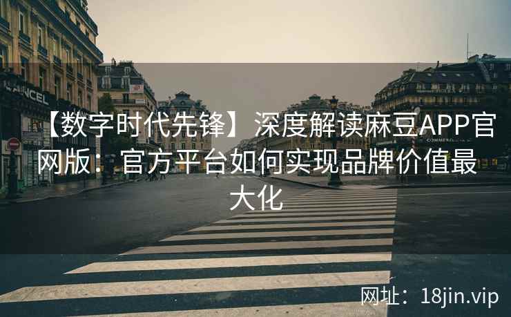 【数字时代先锋】深度解读麻豆APP官网版：官方平台如何实现品牌价值最大化