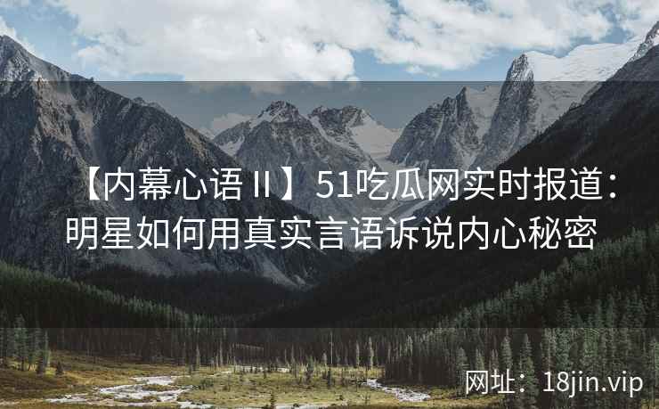 【内幕心语Ⅱ】51吃瓜网实时报道：明星如何用真实言语诉说内心秘密