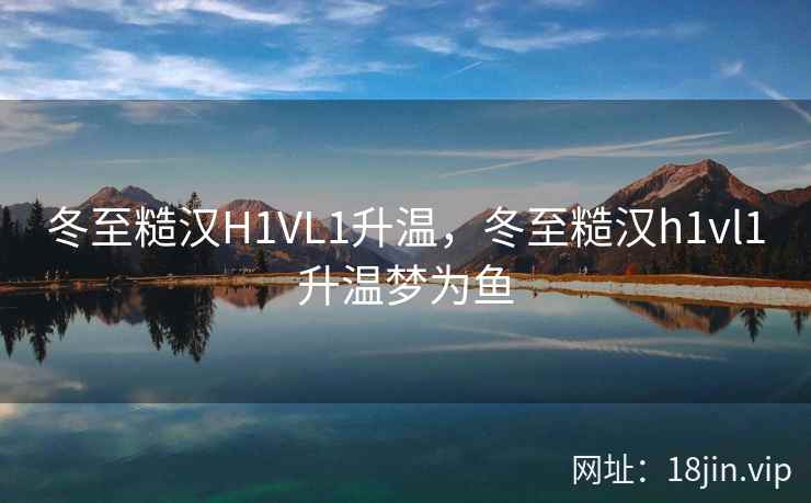 冬至糙汉H1VL1升温，冬至糙汉h1vl1升温梦为鱼