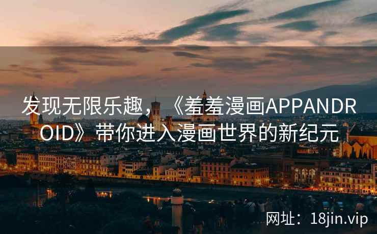 发现无限乐趣，《羞羞漫画APPANDROID》带你进入漫画世界的新纪元