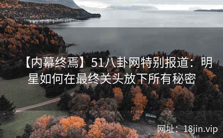 【内幕终焉】51八卦网特别报道：明星如何在最终关头放下所有秘密