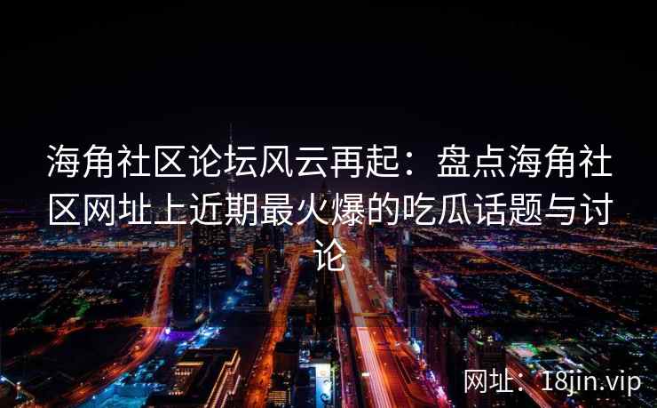 海角社区论坛风云再起：盘点海角社区网址上近期最火爆的吃瓜话题与讨论