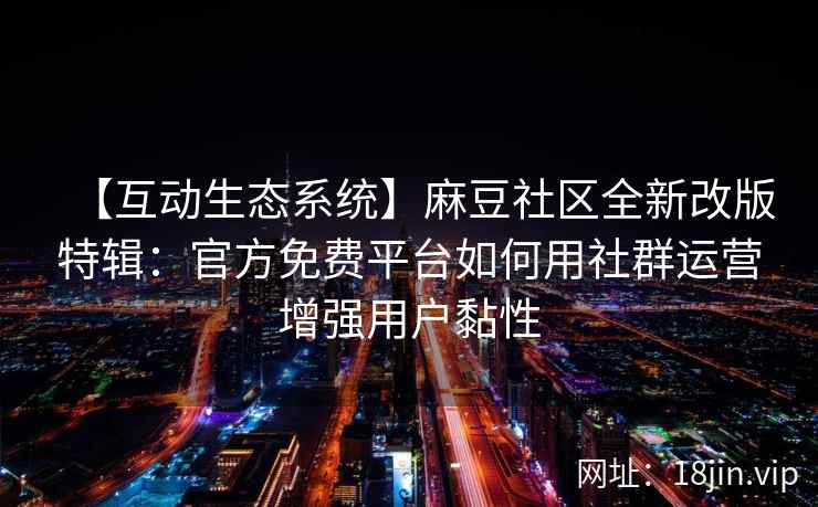【互动生态系统】麻豆社区全新改版特辑：官方免费平台如何用社群运营增强用户黏性