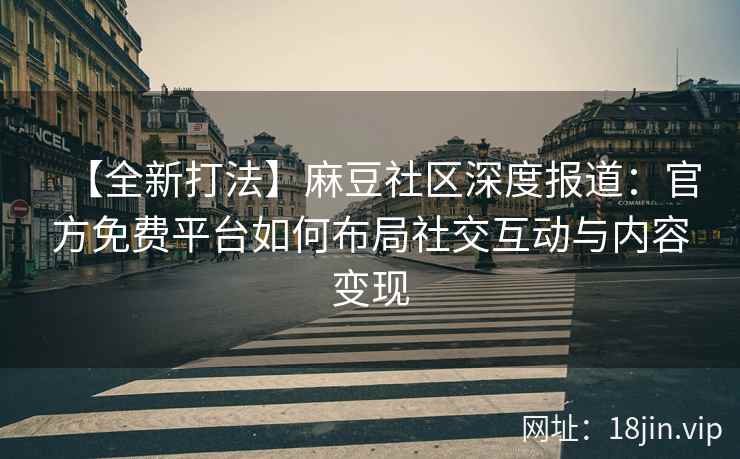 【全新打法】麻豆社区深度报道：官方免费平台如何布局社交互动与内容变现