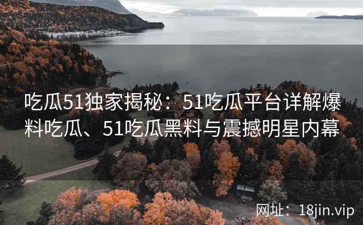 吃瓜51独家揭秘：51吃瓜平台详解爆料吃瓜、51吃瓜黑料与震撼明星内幕