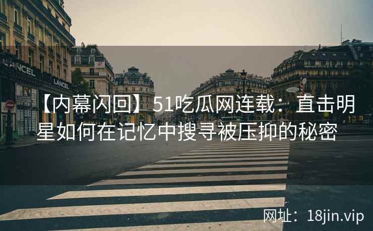【内幕闪回】51吃瓜网连载：直击明星如何在记忆中搜寻被压抑的秘密