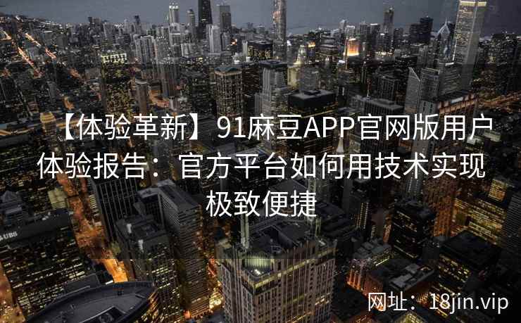 【体验革新】91麻豆APP官网版用户体验报告：官方平台如何用技术实现极致便捷