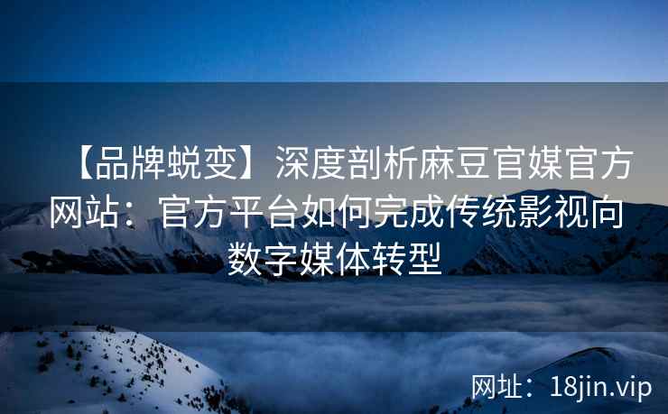 【品牌蜕变】深度剖析麻豆官媒官方网站：官方平台如何完成传统影视向数字媒体转型