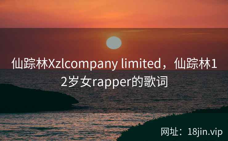 仙踪林Xzlcompany limited，仙踪林12岁女rapper的歌词