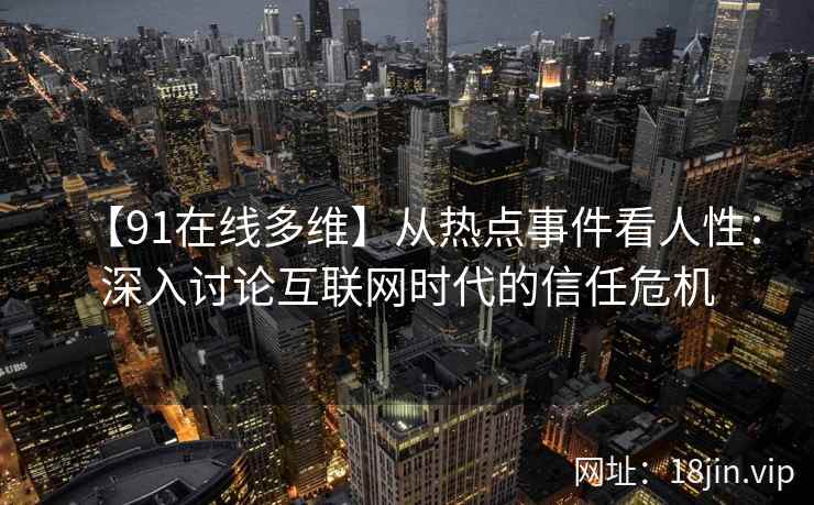 【91在线多维】从热点事件看人性：深入讨论互联网时代的信任危机
