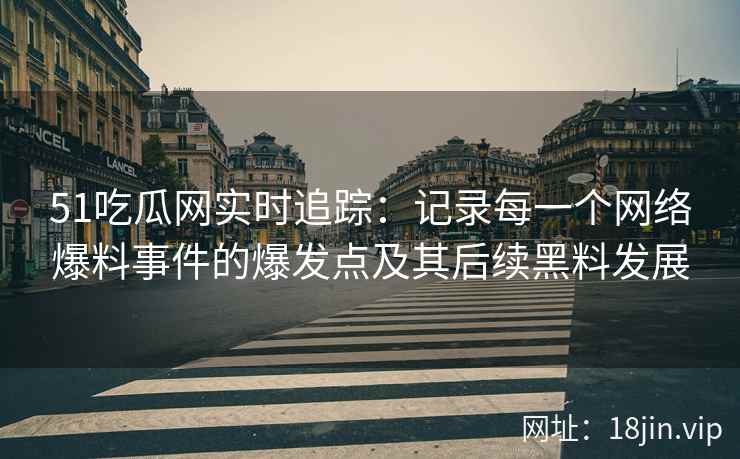 51吃瓜网实时追踪：记录每一个网络爆料事件的爆发点及其后续黑料发展