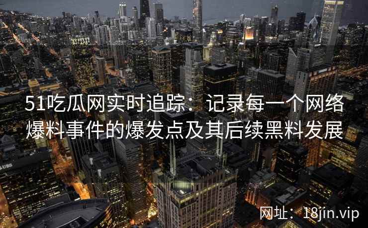 51吃瓜网实时追踪：记录每一个网络爆料事件的爆发点及其后续黑料发展