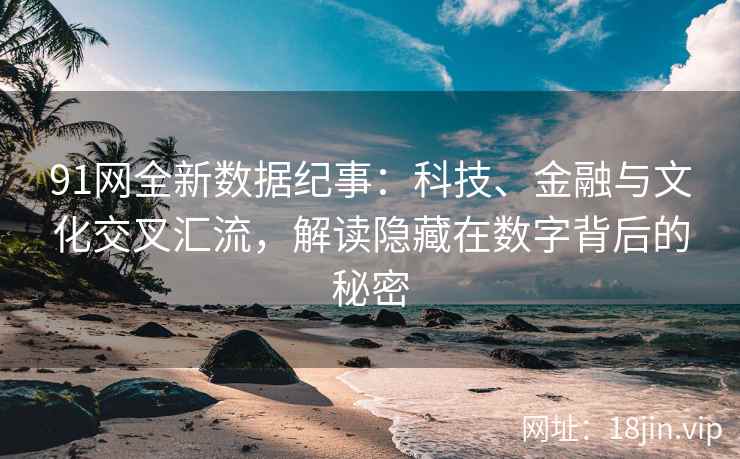 91网全新数据纪事：科技、金融与文化交叉汇流，解读隐藏在数字背后的秘密