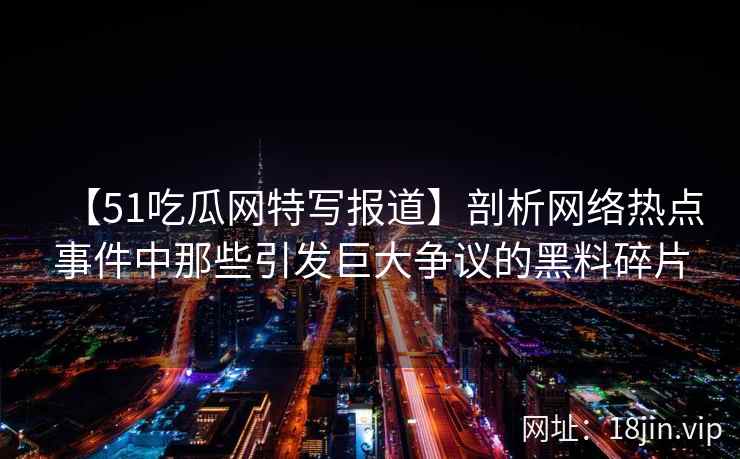 【51吃瓜网特写报道】剖析网络热点事件中那些引发巨大争议的黑料碎片