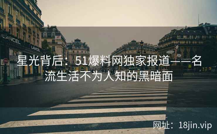 星光背后：51爆料网独家报道——名流生活不为人知的黑暗面