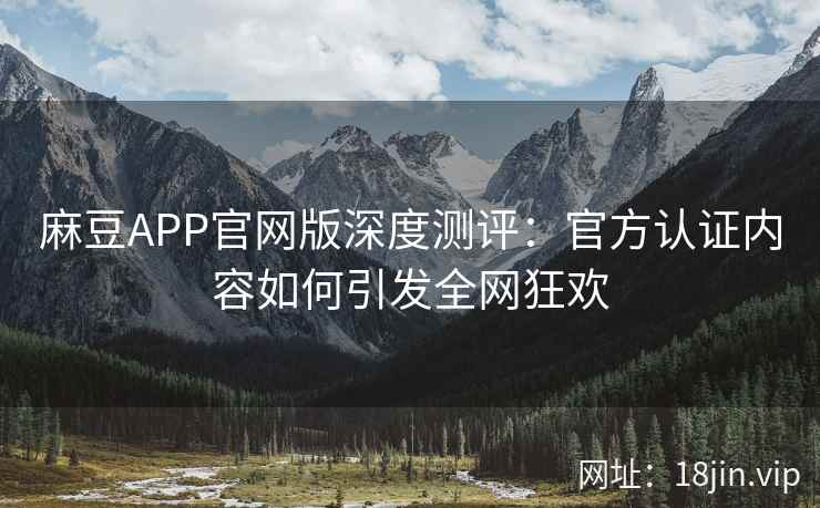 麻豆APP官网版深度测评：官方认证内容如何引发全网狂欢
