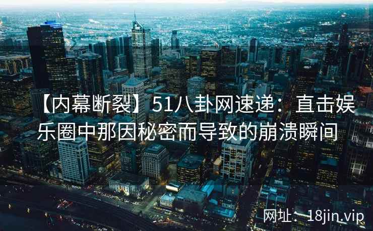 【内幕断裂】51八卦网速递：直击娱乐圈中那因秘密而导致的崩溃瞬间