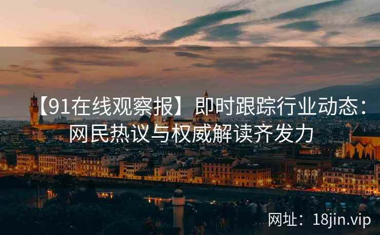 【91在线观察报】即时跟踪行业动态：网民热议与权威解读齐发力