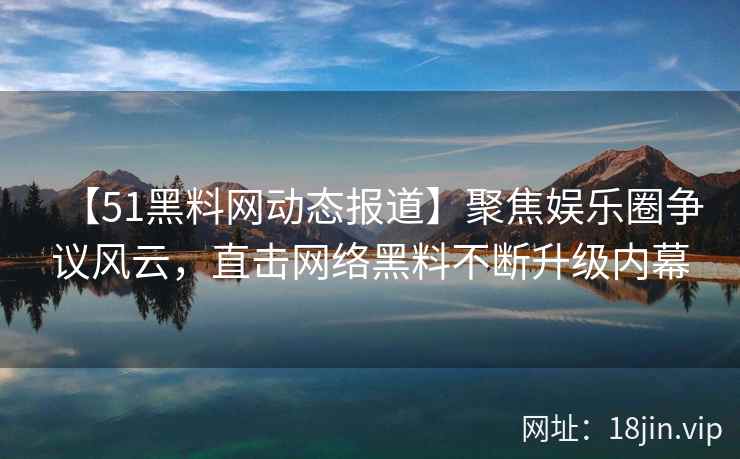 【51黑料网动态报道】聚焦娱乐圈争议风云，直击网络黑料不断升级内幕