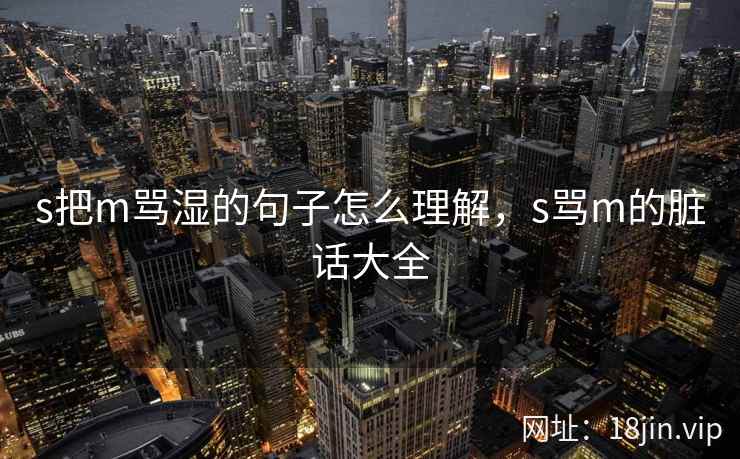 s把m骂湿的句子怎么理解，s骂m的脏话大全