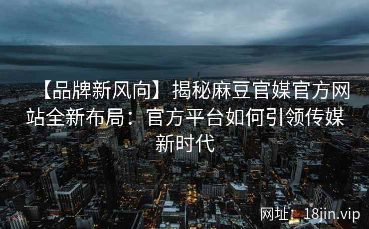 【品牌新风向】揭秘麻豆官媒官方网站全新布局：官方平台如何引领传媒新时代