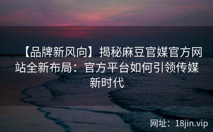 【品牌新风向】揭秘麻豆官媒官方网站全新布局：官方平台如何引领传媒新时代