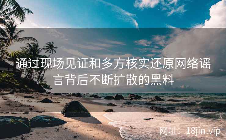 通过现场见证和多方核实还原网络谣言背后不断扩散的黑料
