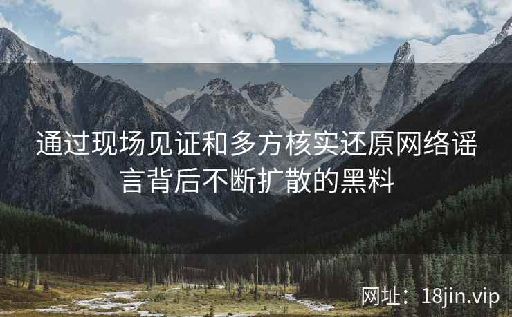 通过现场见证和多方核实还原网络谣言背后不断扩散的黑料