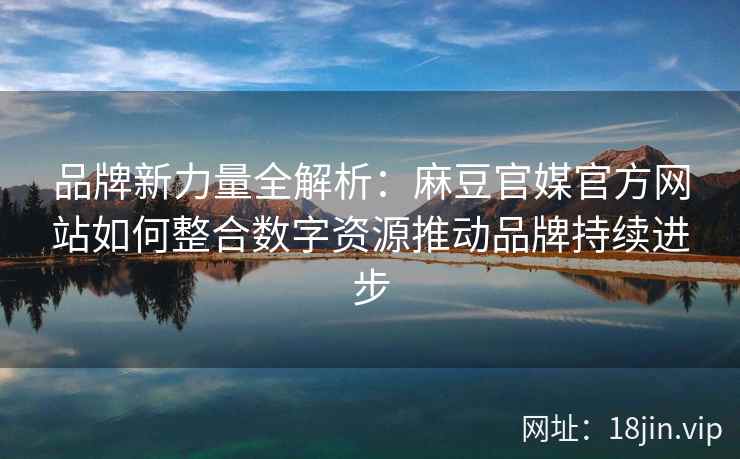 品牌新力量全解析：麻豆官媒官方网站如何整合数字资源推动品牌持续进步