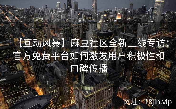 【互动风暴】麻豆社区全新上线专访：官方免费平台如何激发用户积极性和口碑传播