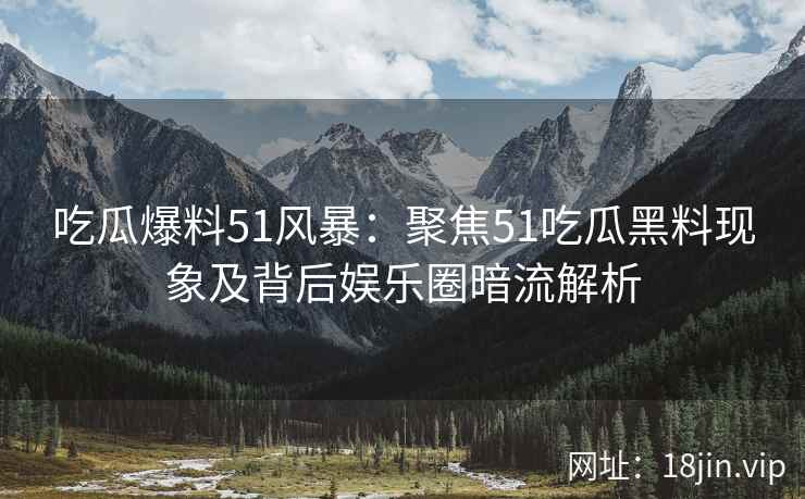 吃瓜爆料51风暴：聚焦51吃瓜黑料现象及背后娱乐圈暗流解析