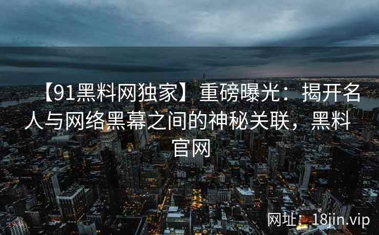 【91黑料网独家】重磅曝光：揭开名人与网络黑幕之间的神秘关联，黑料 官网