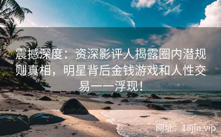 震撼深度：资深影评人揭露圈内潜规则真相，明星背后金钱游戏和人性交易一一浮现！