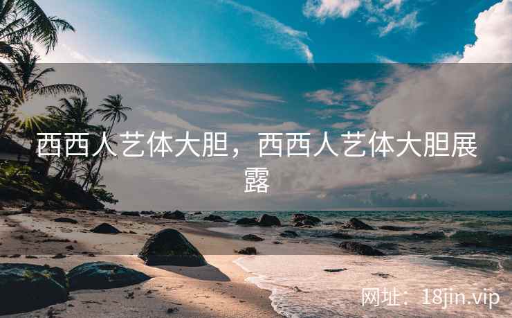 西西人艺体大胆，西西人艺体大胆展露