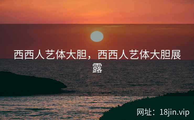 西西人艺体大胆，西西人艺体大胆展露