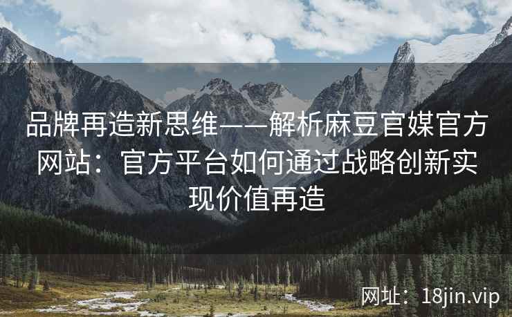 品牌再造新思维——解析麻豆官媒官方网站：官方平台如何通过战略创新实现价值再造