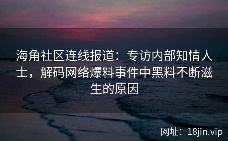 海角社区连线报道：专访内部知情人士，解码网络爆料事件中黑料不断滋生的原因
