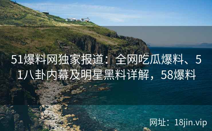 51爆料网独家报道：全网吃瓜爆料、51八卦内幕及明星黑料详解，58爆料