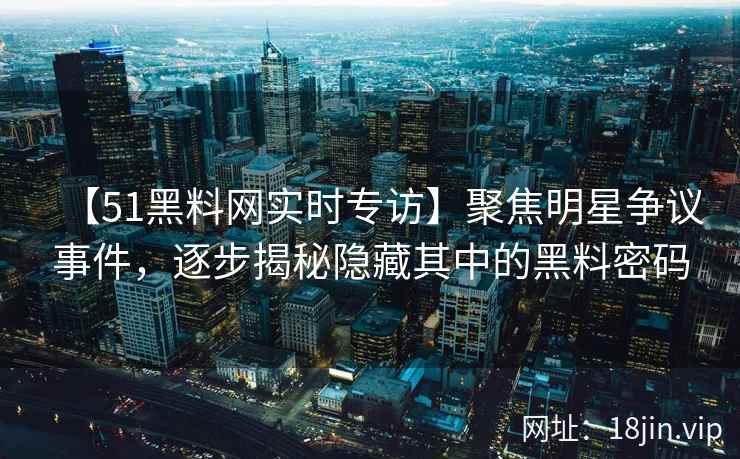 【51黑料网实时专访】聚焦明星争议事件，逐步揭秘隐藏其中的黑料密码