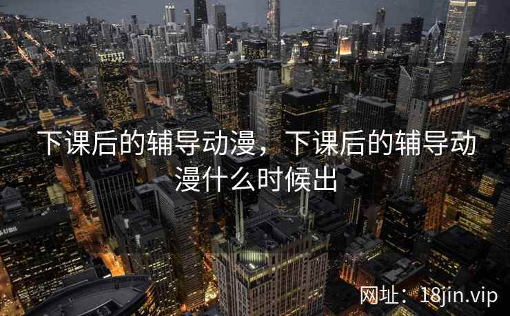 下课后的辅导动漫，下课后的辅导动漫什么时候出