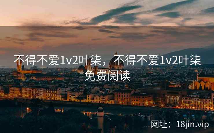 不得不爱1v2叶柒，不得不爱1v2叶柒免费阅读