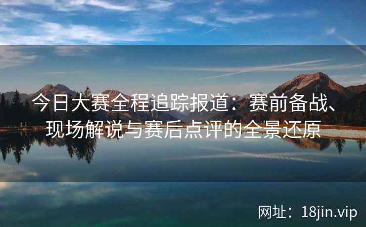 今日大赛全程追踪报道：赛前备战、现场解说与赛后点评的全景还原
