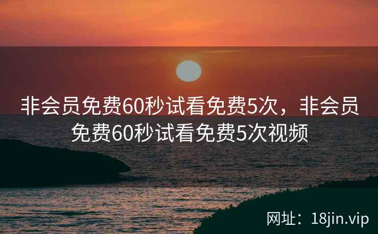 非会员免费60秒试看免费5次，非会员免费60秒试看免费5次视频