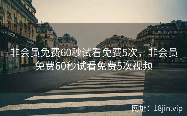 非会员免费60秒试看免费5次，非会员免费60秒试看免费5次视频