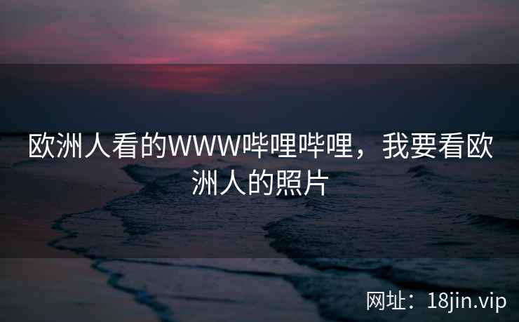 欧洲人看的WWW哔哩哔哩，我要看欧洲人的照片