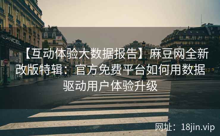 【互动体验大数据报告】麻豆网全新改版特辑：官方免费平台如何用数据驱动用户体验升级