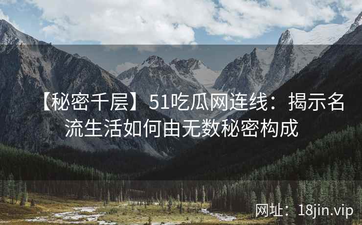 【秘密千层】51吃瓜网连线：揭示名流生活如何由无数秘密构成