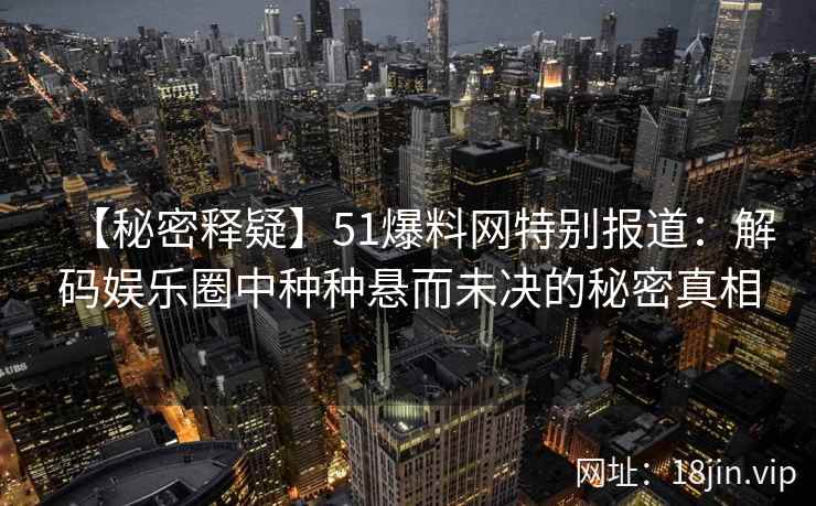 【秘密释疑】51爆料网特别报道：解码娱乐圈中种种悬而未决的秘密真相
